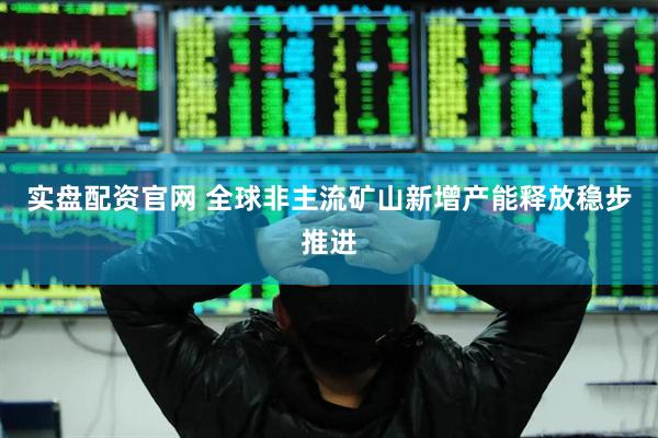 实盘配资官网 全球非主流矿山新增产能释放稳步推进