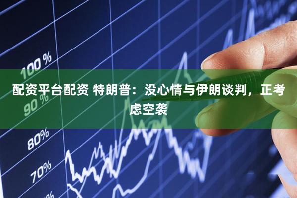 配资平台配资 特朗普：没心情与伊朗谈判，正考虑空袭