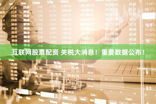 互联网股票配资 关税大消息！重要数据公布！
