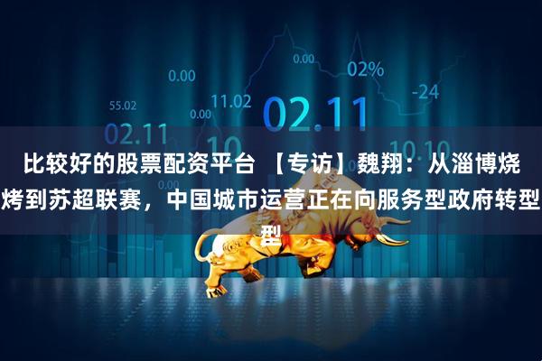 比较好的股票配资平台 【专访】魏翔：从淄博烧烤到苏超联赛，中国城市运营正在向服务型政府转型