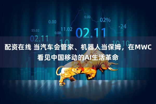 配资在线 当汽车会管家、机器人当保姆，在MWC看见中国移动的AI生活革命