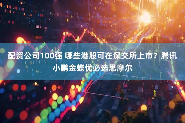 配资公司100强 哪些港股可在深交所上市？腾讯小鹏金蝶优必选思摩尔