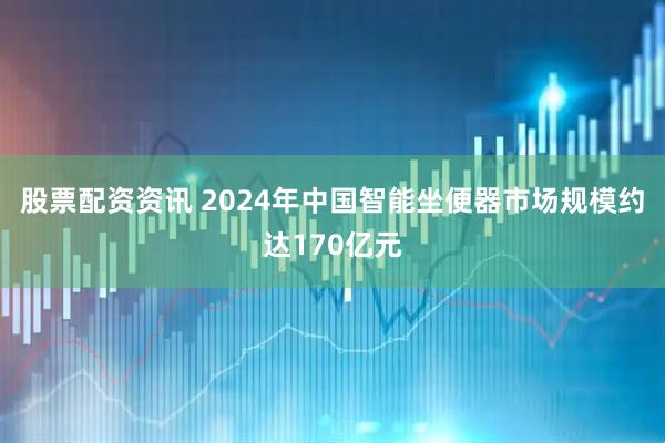股票配资资讯 2024年中国智能坐便器市场规模约达170亿元