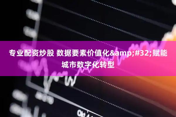 专业配资炒股 数据要素价值化&#32;赋能城市数字化转型