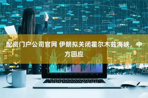 配资门户公司官网 伊朗拟关闭霍尔木兹海峡，中方回应