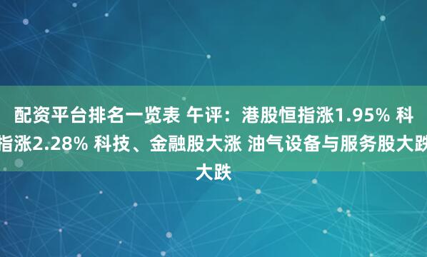 配资平台排名一览表 午评：港股恒指涨1.95% 科指涨2.28% 科技、金融股大涨 油气设备与服务股大跌