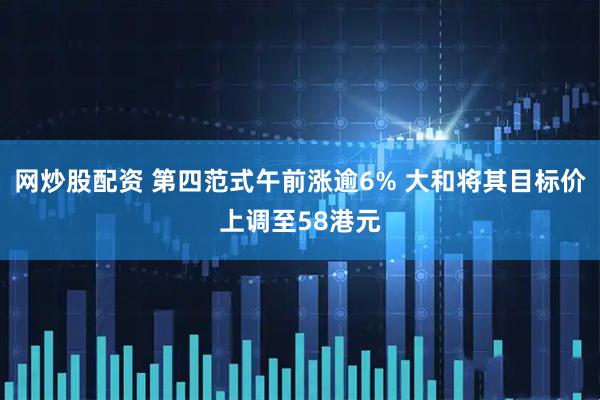 网炒股配资 第四范式午前涨逾6% 大和将其目标价上调至58港元