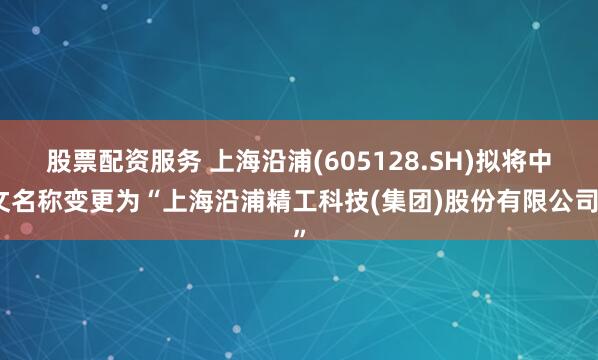 股票配资服务 上海沿浦(605128.SH)拟将中文名称变更为“上海沿浦精工科技(集团)股份有限公司”