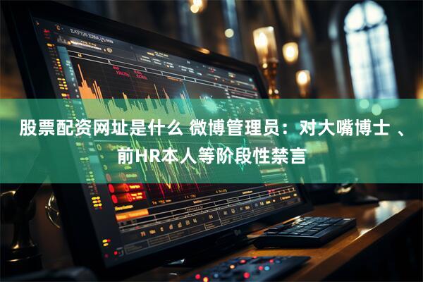 股票配资网址是什么 微博管理员：对大嘴博士 、前HR本人等阶段性禁言