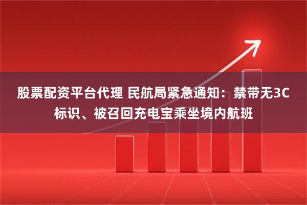 股票配资平台代理 民航局紧急通知：禁带无3C标识、被召回充电宝乘坐境内航班