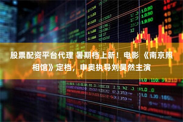 股票配资平台代理 暑期档上新！电影 《南京照相馆》定档，申奥执导刘昊然主演