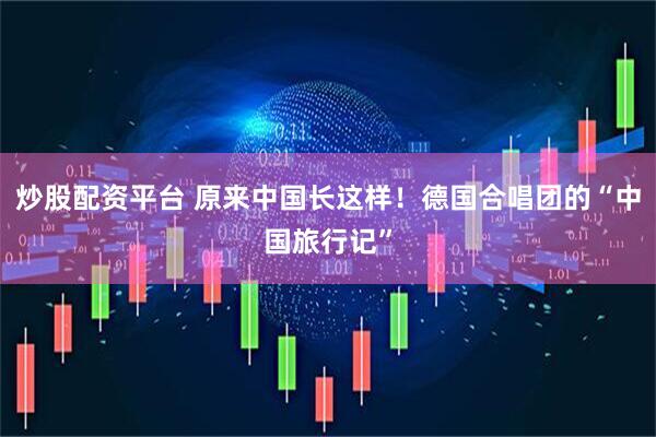 炒股配资平台 原来中国长这样！德国合唱团的“中国旅行记”