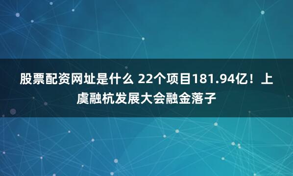 股票配资网址是什么 22个项目181.94亿！上虞融杭发展大会融金落子
