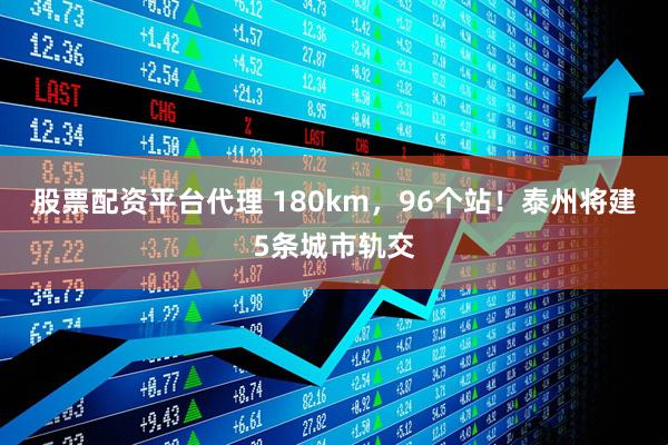 股票配资平台代理 180km，96个站！泰州将建5条城市轨交