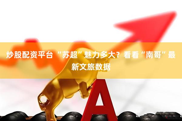 炒股配资平台 “苏超”魅力多大？看看“南哥”最新文旅数据