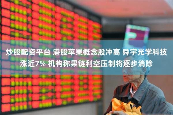 炒股配资平台 港股苹果概念股冲高 舜宇光学科技涨近7% 机构称果链利空压制将逐步消除