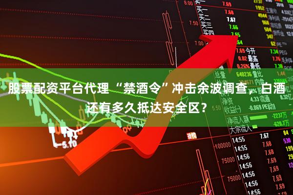 股票配资平台代理 “禁酒令”冲击余波调查，白酒还有多久抵达安全区？