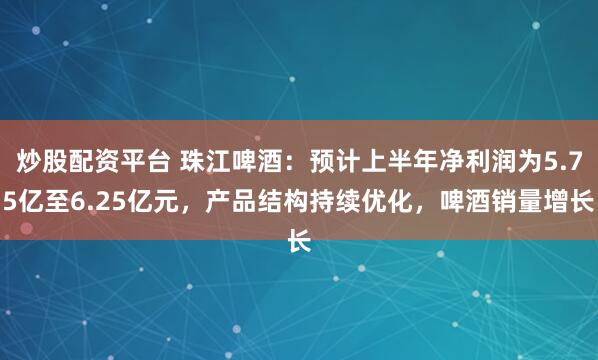 炒股配资平台 珠江啤酒：预计上半年净利润为5.75亿至6.25亿元，产品结构持续优化，啤酒销量增长
