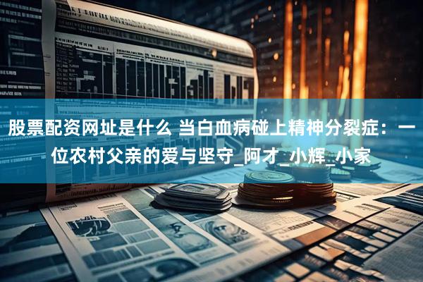 股票配资网址是什么 当白血病碰上精神分裂症：一位农村父亲的爱与坚守_阿才_小辉_小家
