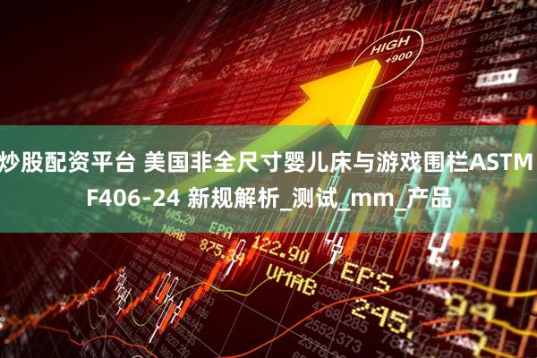 炒股配资平台 美国非全尺寸婴儿床与游戏围栏ASTM F406-24 新规解析_测试_mm_产品