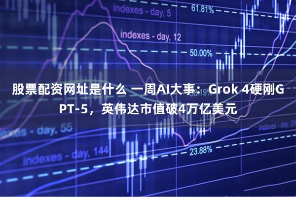 股票配资网址是什么 一周AI大事：Grok 4硬刚GPT-5，英伟达市值破4万亿美元