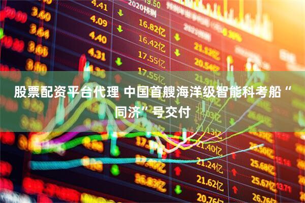 股票配资平台代理 中国首艘海洋级智能科考船“同济”号交付