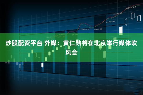 炒股配资平台 外媒：黄仁勋将在北京举行媒体吹风会