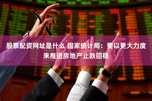 股票配资网址是什么 国家统计局：要以更大力度来推进房地产止跌回稳