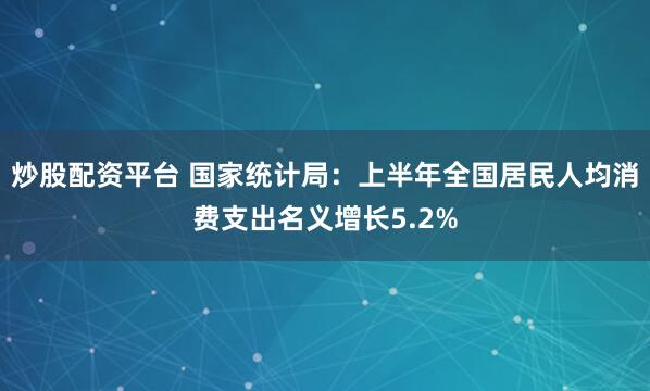 炒股配资平台 国家统计局：上半年全国居民人均消费支出名义增长5.2%