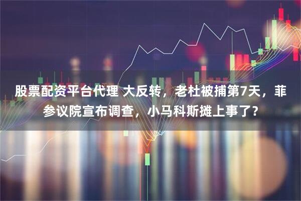 股票配资平台代理 大反转，老杜被捕第7天，菲参议院宣布调查，小马科斯摊上事了？