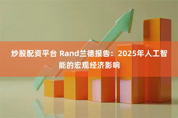 炒股配资平台 Rand兰德报告：2025年人工智能的宏观经济影响