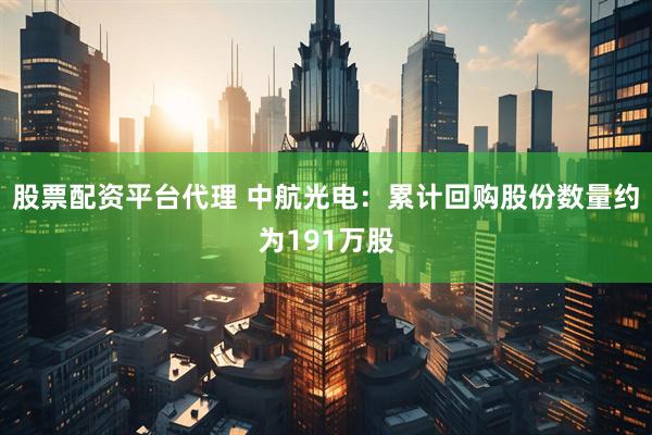 股票配资平台代理 中航光电：累计回购股份数量约为191万股