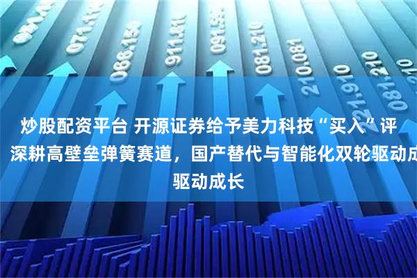 炒股配资平台 开源证券给予美力科技“买入”评级，深耕高壁垒弹簧赛道，国产替代与智能化双轮驱动成长
