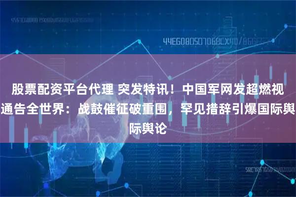 股票配资平台代理 突发特讯！中国军网发超燃视频通告全世界：战鼓催征破重围，罕见措辞引爆国际舆论