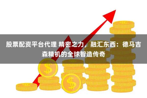 股票配资平台代理 精密之力，融汇东西：德马吉森精机的全球智造传奇