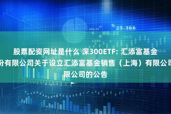 股票配资网址是什么 深300ETF: 汇添富基金管理股份有限公司关于设立汇添富基金销售（上海）有限公司的公告