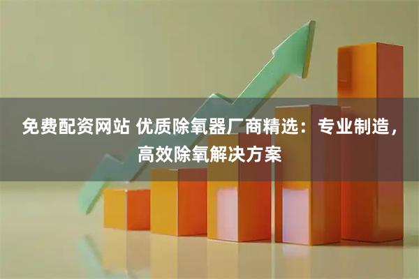 免费配资网站 优质除氧器厂商精选：专业制造，高效除氧解决方案