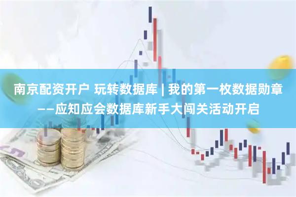 南京配资开户 玩转数据库 | 我的第一枚数据勋章——应知应会数据库新手大闯关活动开启