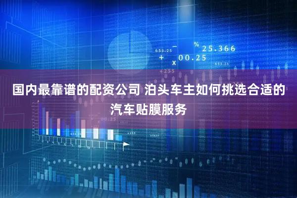 国内最靠谱的配资公司 泊头车主如何挑选合适的汽车贴膜服务