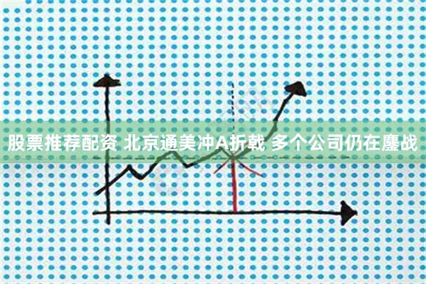 股票推荐配资 北京通美冲A折戟 多个公司仍在鏖战