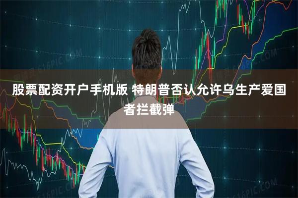 股票配资开户手机版 特朗普否认允许乌生产爱国者拦截弹