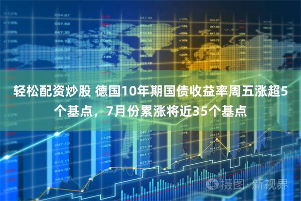 轻松配资炒股 德国10年期国债收益率周五涨超5个基点，7月份累涨将近35个基点