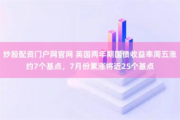 炒股配资门户网官网 英国两年期国债收益率周五涨约7个基点，7月份累涨将近25个基点