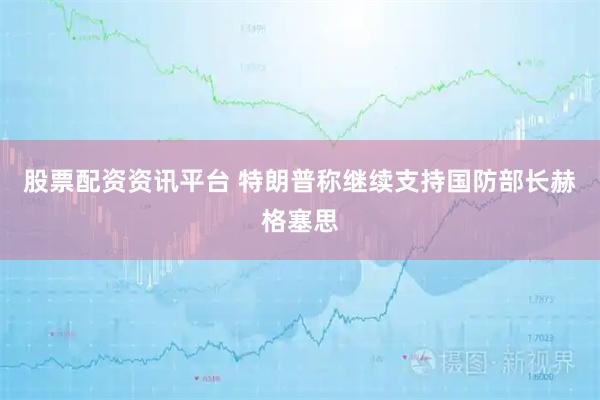 股票配资资讯平台 特朗普称继续支持国防部长赫格塞思