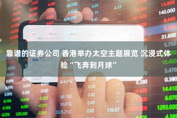 靠谱的证券公司 香港举办太空主题展览 沉浸式体验“飞奔到月球”